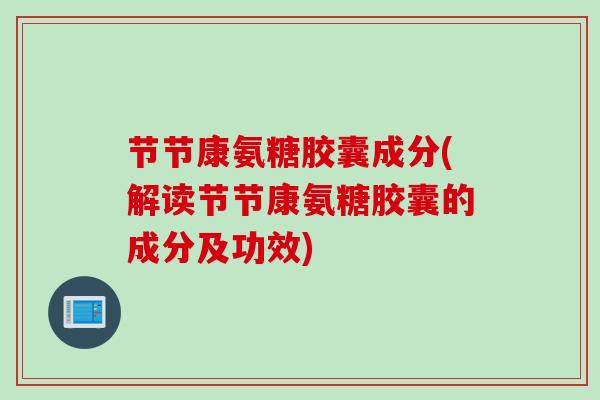 节节康氨糖胶囊成分(解读节节康氨糖胶囊的成分及功效)