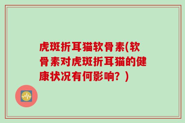 虎斑折耳猫软骨素(软骨素对虎斑折耳猫的健康状况有何影响？)