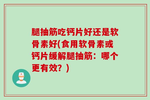 腿抽筋吃钙片好还是软骨素好(食用软骨素或钙片缓解腿抽筋：哪个更有效？)