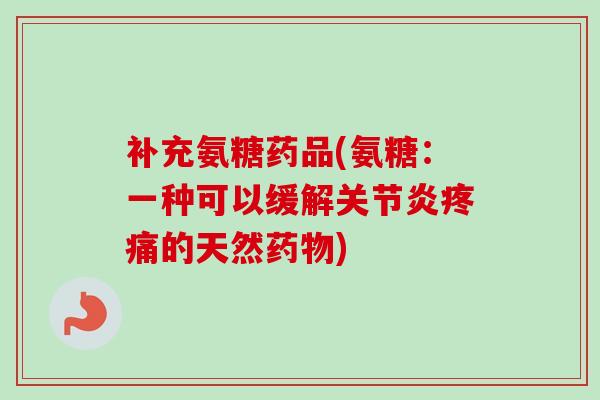 补充氨糖药品(氨糖：一种可以缓解关节炎疼痛的天然药物)
