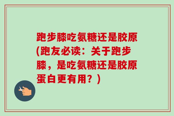 跑步膝吃氨糖还是胶原(跑友必读：关于跑步膝，是吃氨糖还是胶原蛋白更有用？)