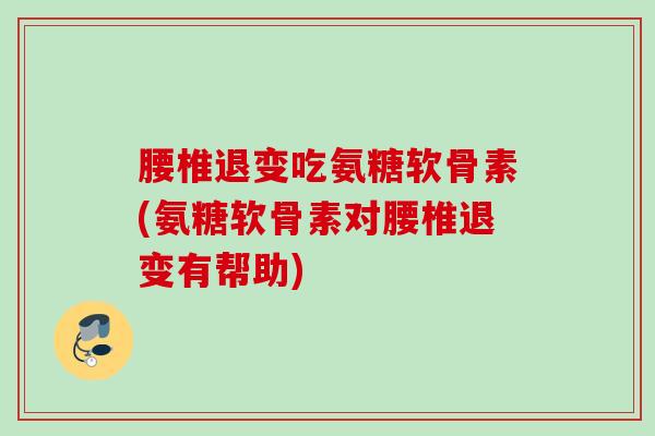 腰椎退变吃氨糖软骨素(氨糖软骨素对腰椎退变有帮助)