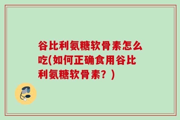谷比利氨糖软骨素怎么吃(如何正确食用谷比利氨糖软骨素？)