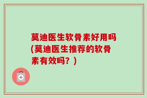 莫迪医生软骨素好用吗(莫迪医生推荐的软骨素有效吗？)