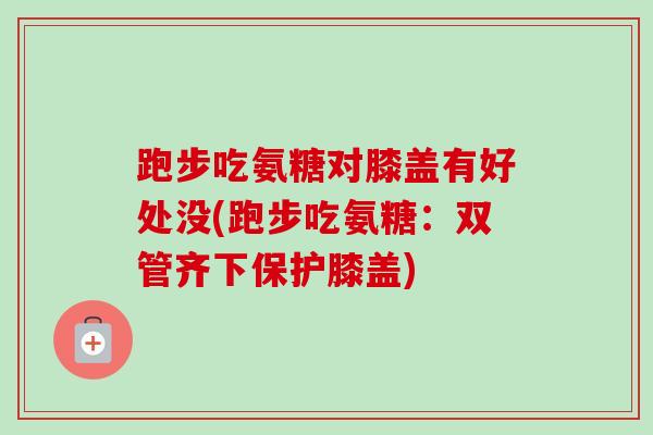 跑步吃氨糖对膝盖有好处没(跑步吃氨糖：双管齐下保护膝盖)