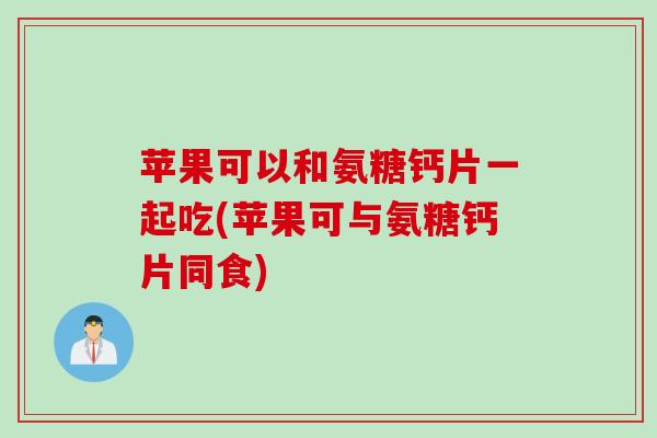 苹果可以和氨糖钙片一起吃(苹果可与氨糖钙片同食)