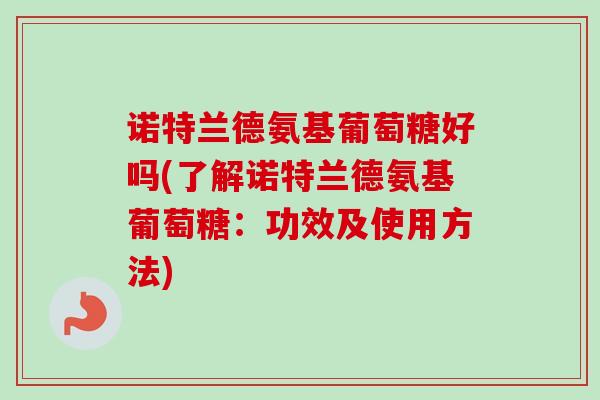 诺特兰德氨基葡萄糖好吗(了解诺特兰德氨基葡萄糖：功效及使用方法)