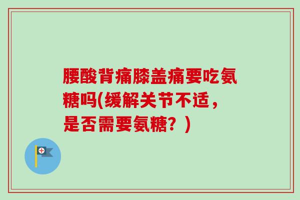 腰酸背痛膝盖痛要吃氨糖吗(缓解关节不适，是否需要氨糖？)