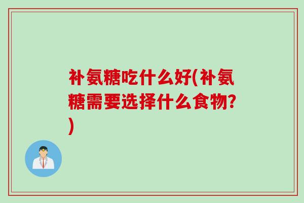 补氨糖吃什么好(补氨糖需要选择什么食物？)
