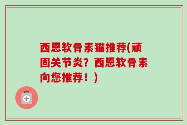 西恩软骨素猫推荐(顽固关节炎？西恩软骨素向您推荐！)