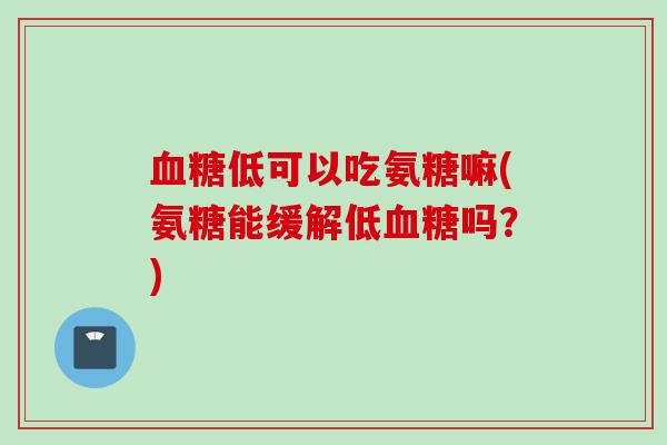 血糖低可以吃氨糖嘛(氨糖能缓解低血糖吗？)