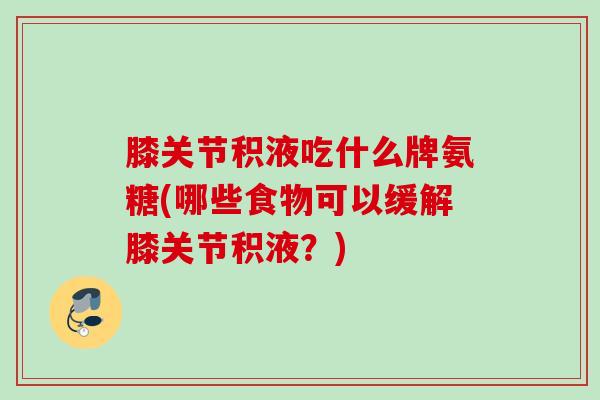 膝关节积液吃什么牌氨糖(哪些食物可以缓解膝关节积液？)