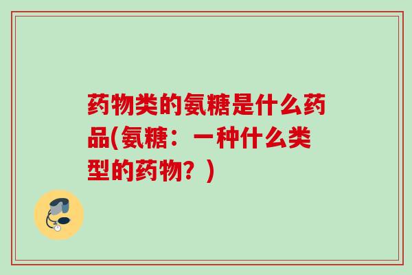 药物类的氨糖是什么药品(氨糖：一种什么类型的药物？)