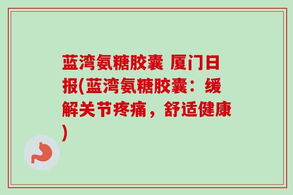 蓝湾氨糖胶囊 厦门日报(蓝湾氨糖胶囊：缓解关节疼痛，舒适健康)