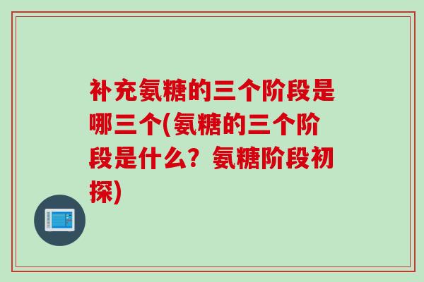 补充氨糖的三个阶段是哪三个(氨糖的三个阶段是什么?氨糖阶段初探) 补充氨糖的三个阶段是哪三个(氨糖的三个阶段是什么?氨糖阶段初探)