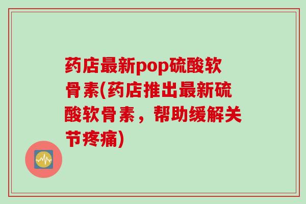 药店最新pop硫酸软骨素(药店推出最新硫酸软骨素，帮助缓解关节疼痛)