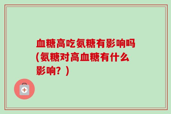 血糖高吃氨糖有影响吗(氨糖对高血糖有什么影响？)