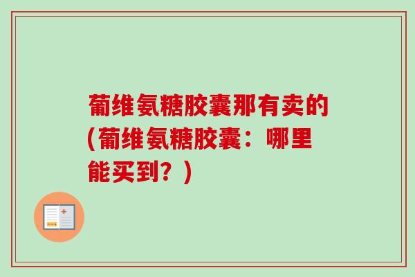 葡维氨糖胶囊那有卖的(葡维氨糖胶囊：哪里能买到？)