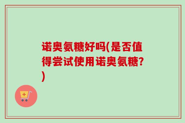 诺奥氨糖好吗(是否值得尝试使用诺奥氨糖？)