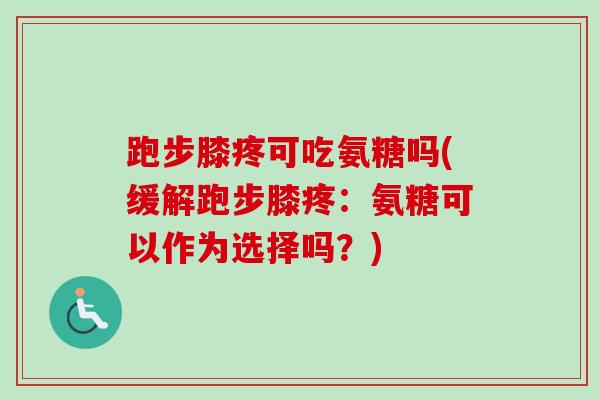跑步膝疼可吃氨糖吗(缓解跑步膝疼：氨糖可以作为选择吗？)