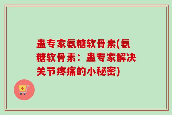 蛊专家氨糖软骨素(氨糖软骨素：蛊专家解决关节疼痛的小秘密)