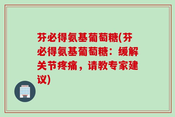 芬必得氨基葡萄糖(芬必得氨基葡萄糖：缓解关节疼痛，请教专家建议)