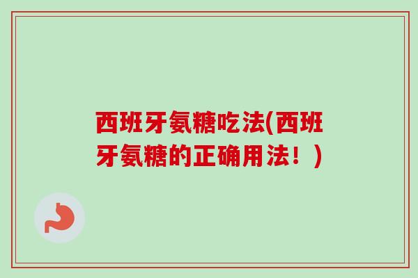 西班牙氨糖吃法(西班牙氨糖的正确用法！)