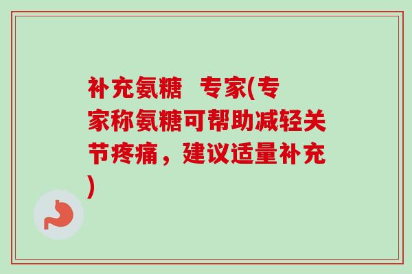 补充氨糖 专家(专家称氨糖可帮助减轻关节,建议适量补充) 补充氨糖 专家(专家称氨糖可帮助减轻关节,建议适量补充)