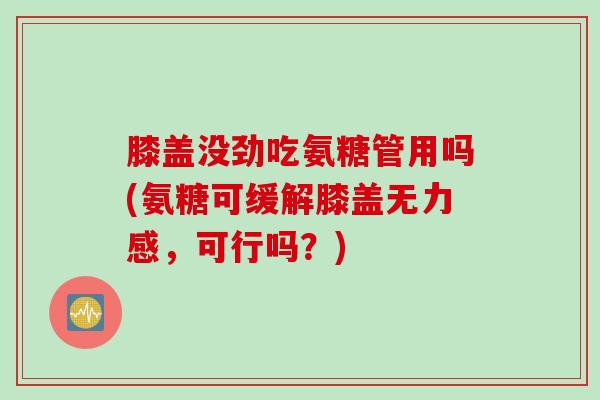 膝盖没劲吃氨糖管用吗(氨糖可缓解膝盖无力感，可行吗？)