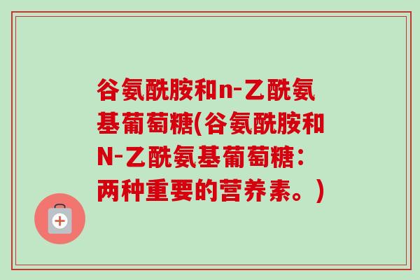 谷氨酰胺和n-乙酰氨基葡萄糖(谷氨酰胺和N-乙酰氨基葡萄糖：两种重要的营养素。)