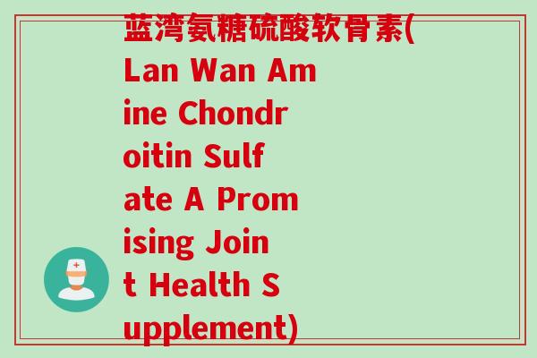 蓝湾氨糖硫酸软骨素(Lan Wan Amine Chondroitin Sulfate A Promising Joint Health Supplement)