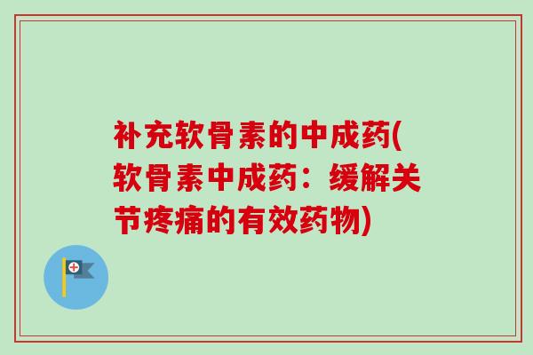 补充软骨素的中成药(软骨素中成药：缓解关节疼痛的有效药物)