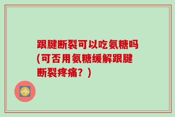 跟腱断裂可以吃氨糖吗(可否用氨糖缓解跟腱断裂疼痛？)