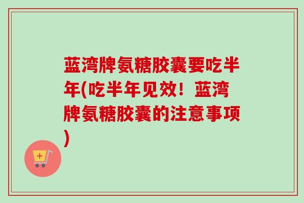 蓝湾牌氨糖胶囊要吃半年(吃半年见效！蓝湾牌氨糖胶囊的注意事项)