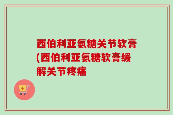 西伯利亚氨糖关节软膏(西伯利亚氨糖软膏缓解关节疼痛
