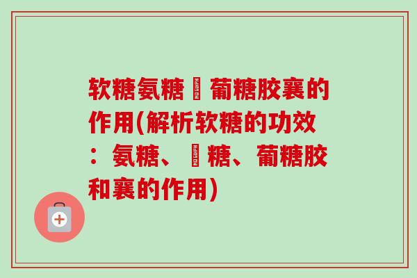 软糖氨糖蔔葡糖胶襄的作用(解析软糖的功效：氨糖、蔔糖、葡糖胶和襄的作用)