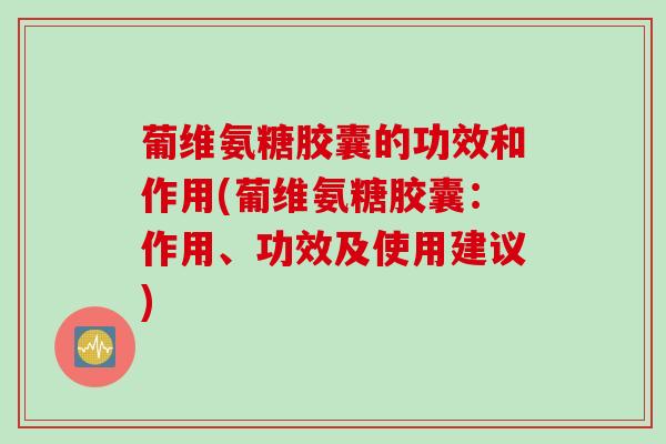 葡维氨糖胶囊的功效和作用(葡维氨糖胶囊：作用、功效及使用建议)