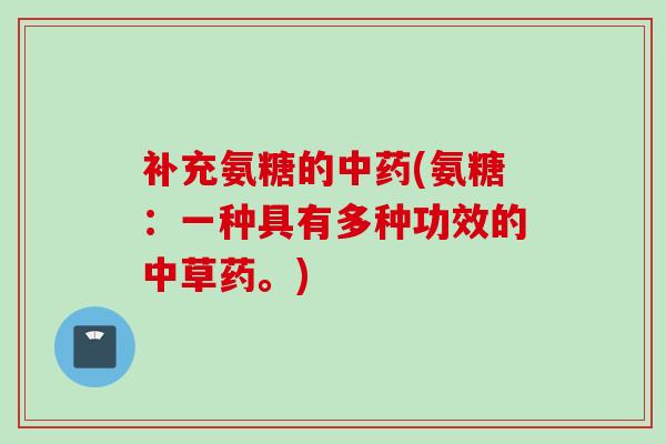补充氨糖的中药(氨糖：一种具有多种功效的中草药。)