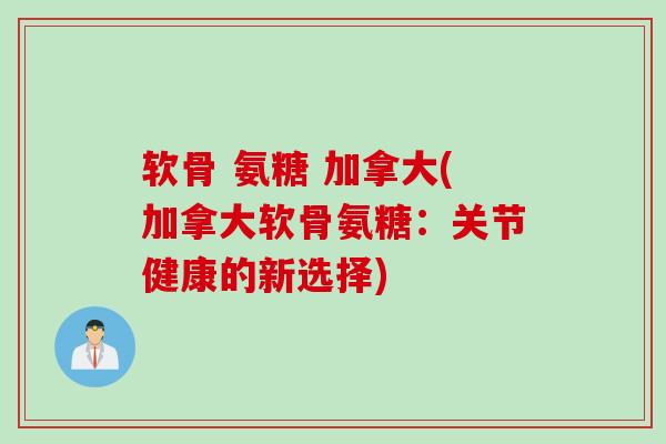 软骨 氨糖 加拿大(加拿大软骨氨糖：关节健康的新选择)