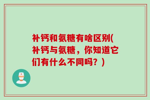 补钙和氨糖有啥区别(补钙与氨糖，你知道它们有什么不同吗？)