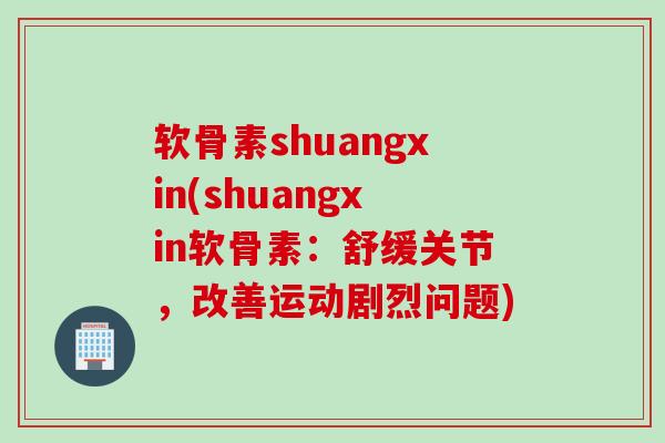 软骨素shuangxin(shuangxin软骨素：舒缓关节，改善运动剧烈问题)