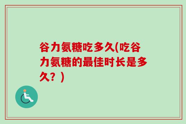 谷力氨糖吃多久(吃谷力氨糖的最佳时长是多久？)
