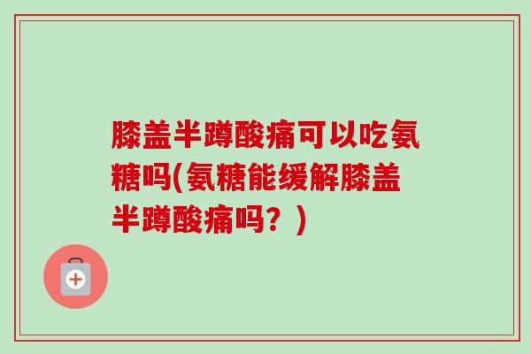 膝盖半蹲酸痛可以吃氨糖吗(氨糖能缓解膝盖半蹲酸痛吗？)