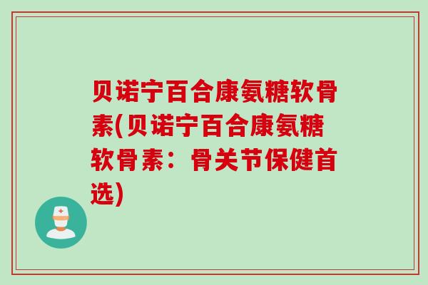 贝诺宁百合康氨糖软骨素(贝诺宁百合康氨糖软骨素：骨关节保健首选)