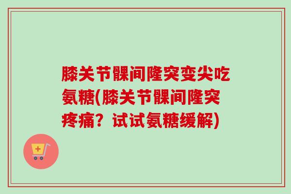 膝关节髁间隆突变尖吃氨糖(膝关节髁间隆突?试试氨糖缓解) 膝关节髁间隆突变尖吃氨糖(膝关节髁间隆突?试试氨糖缓解)
