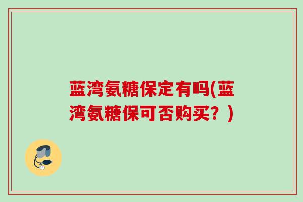 蓝湾氨糖保定有吗(蓝湾氨糖保可否购买？)