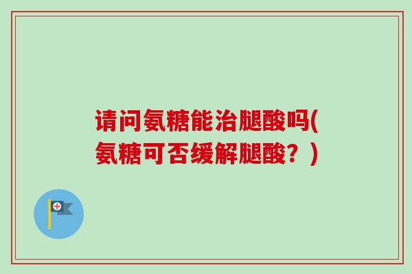 请问氨糖能治腿酸吗(氨糖可否缓解腿酸？)