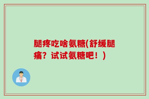 腿疼吃啥氨糖(舒缓腿痛？试试氨糖吧！)