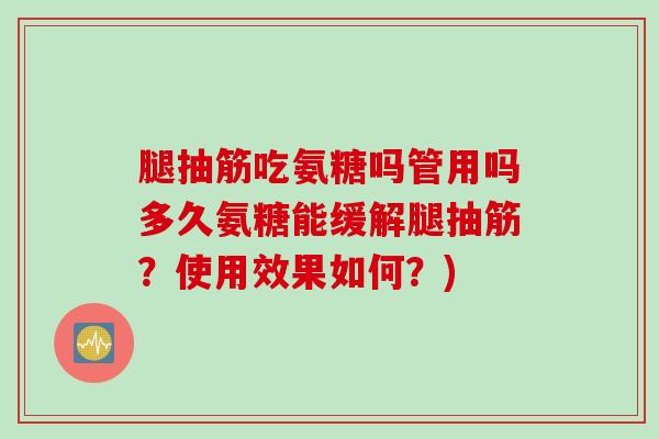 腿抽筋吃氨糖吗管用吗多久氨糖能缓解腿抽筋？使用效果如何？)