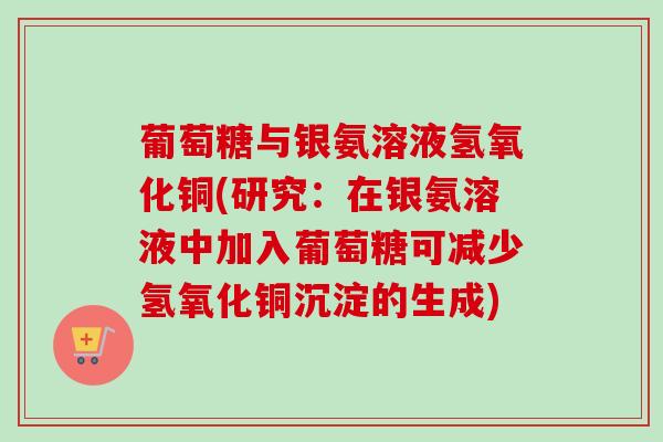 葡萄糖与银氨溶液氢氧化铜(研究：在银氨溶液中加入葡萄糖可减少氢氧化铜沉淀的生成)